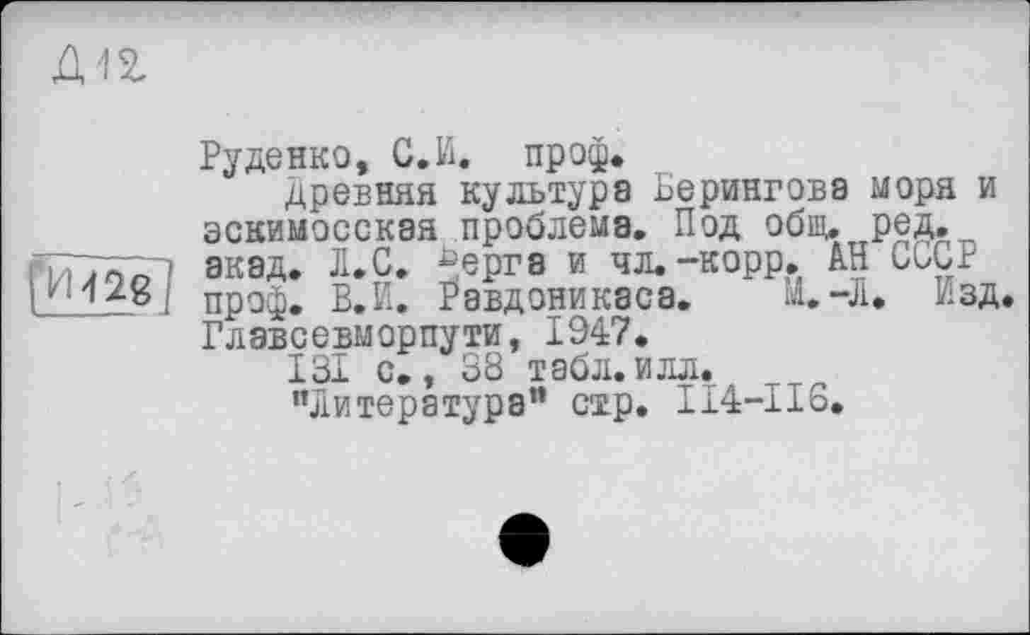 ﻿Руденко, С. И. проф.
древняя культура Берингова моря и эскимосская проблема. Под общ. ред, ПТ70П 1 акад. Л.С. ^ерга и чл.-корр. АН СБОР
I Пр9фе в.Е. Равд они каса. М.-Л. Изд Главсевморпути, 1947.
131 с., 38 табл.илл.
’’Литература” стр. ІІ4-ІІ6.